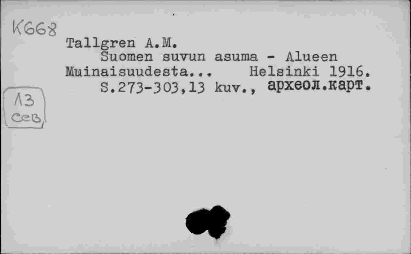 ﻿
Tallgren A.M.
Suomen suvun asuma - Alueen
Muinaisuudesta... Helsinki 1916 s.273-303,13 kuv., археол.карт